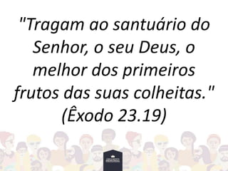 "Tragam ao santuário do
Senhor, o seu Deus, o
melhor dos primeiros
frutos das suas colheitas."
(Êxodo 23.19)
 