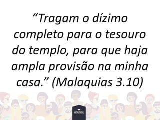 “Tragam o dízimo
completo para o tesouro
do templo, para que haja
ampla provisão na minha
casa.” (Malaquias 3.10)
 