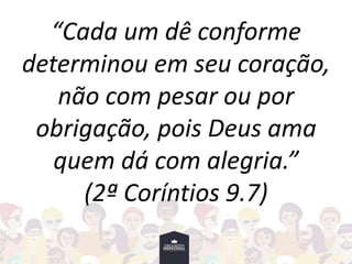 “Cada um dê conforme
determinou em seu coração,
não com pesar ou por
obrigação, pois Deus ama
quem dá com alegria.”
(2ª Coríntios 9.7)
 