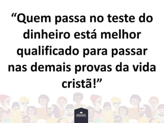 “Quem passa no teste do
dinheiro está melhor
qualificado para passar
nas demais provas da vida
cristã!”
 