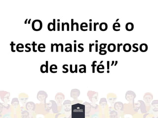 “O dinheiro é o
teste mais rigoroso
de sua fé!”
 