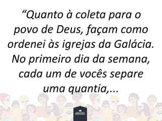“Quanto à coleta para o
povo de Deus, façam como
ordenei às igrejas da Galácia.
No primeiro dia da semana,
cada um de vocês separe
uma quantia,...
 