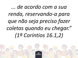 ... de acordo com a sua
renda, reservando-a para
que não seja preciso fazer
coletas quando eu chegar.”
(1ª Coríntios 16.1,2)
 