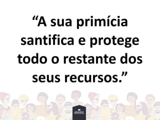 “A sua primícia
santifica e protege
todo o restante dos
seus recursos.”
 