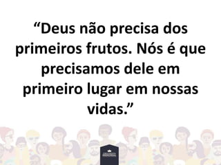 “Deus não precisa dos
primeiros frutos. Nós é que
precisamos dele em
primeiro lugar em nossas
vidas.”
 