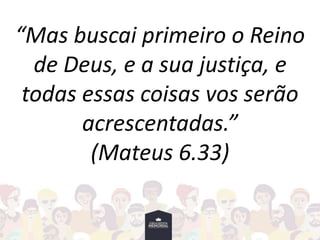 “Mas buscai primeiro o Reino
de Deus, e a sua justiça, e
todas essas coisas vos serão
acrescentadas.”
(Mateus 6.33)
 
