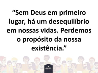 “Sem Deus em primeiro
lugar, há um desequilíbrio
em nossas vidas. Perdemos
o propósito da nossa
existência.”
 