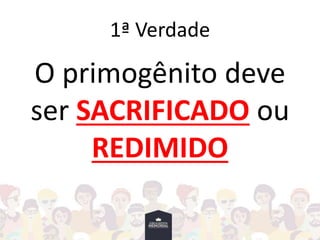 1ª Verdade
O primogênito deve
ser SACRIFICADO ou
REDIMIDO
 