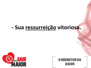 - Sua ressurreição vitoriosa.
 