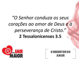 “O Senhor conduza os seus
corações ao amor de Deus e à
perseverança de Cristo.”
2 Tessalonicenses 3.5
 