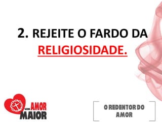 2. REJEITE O FARDO DA
RELIGIOSIDADE.
 