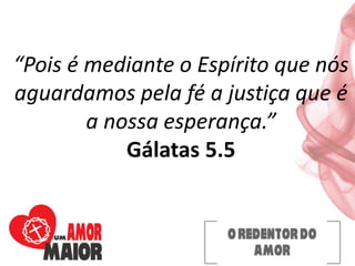 “Pois é mediante o Espírito que nós
aguardamos pela fé a justiça que é
a nossa esperança.”
Gálatas 5.5
 