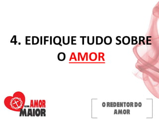 4. EDIFIQUE TUDO SOBRE
O AMOR
 