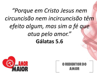 “Porque em Cristo Jesus nem
circuncisão nem incircuncisão têm
efeito algum, mas sim a fé que
atua pelo amor.”
Gálatas 5.6
 