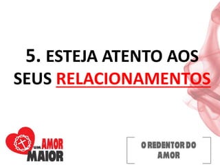 5. ESTEJA ATENTO AOS
SEUS RELACIONAMENTOS
 