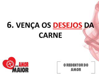 6. VENÇA OS DESEJOS DA
CARNE
 