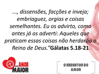 ..., dissensões, facções e inveja;
embriaguez, orgias e coisas
semelhantes. Eu os advirto, como
antes já os adverti: Aqueles que
praticam essas coisas não herdarão o
Reino de Deus.”Gálatas 5.18-21
 