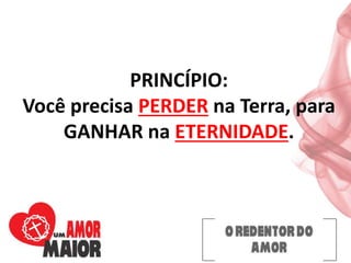 PRINCÍPIO:
Você precisa PERDER na Terra, para
GANHAR na ETERNIDADE.
 