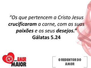 “Os que pertencem a Cristo Jesus
crucificaram a carne, com as suas
paixões e os seus desejos.”
Gálatas 5.24
 