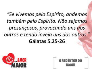 “Se vivemos pelo Espírito, andemos
também pelo Espírito. Não sejamos
presunçosos, provocando uns aos
outros e tendo inveja uns dos outros.”
Gálatas 5.25-26
 