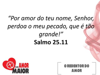 “Por amor do teu nome, Senhor,
perdoa o meu pecado, que é tão
grande!”
Salmo 25.11
 