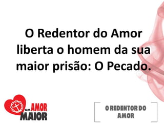 O Redentor do Amor
liberta o homem da sua
maior prisão: O Pecado.
 