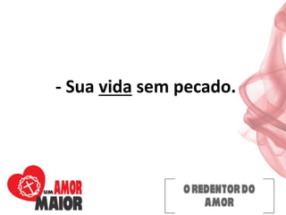 - Sua vida sem pecado.
 