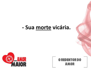 - Sua morte vicária.
 