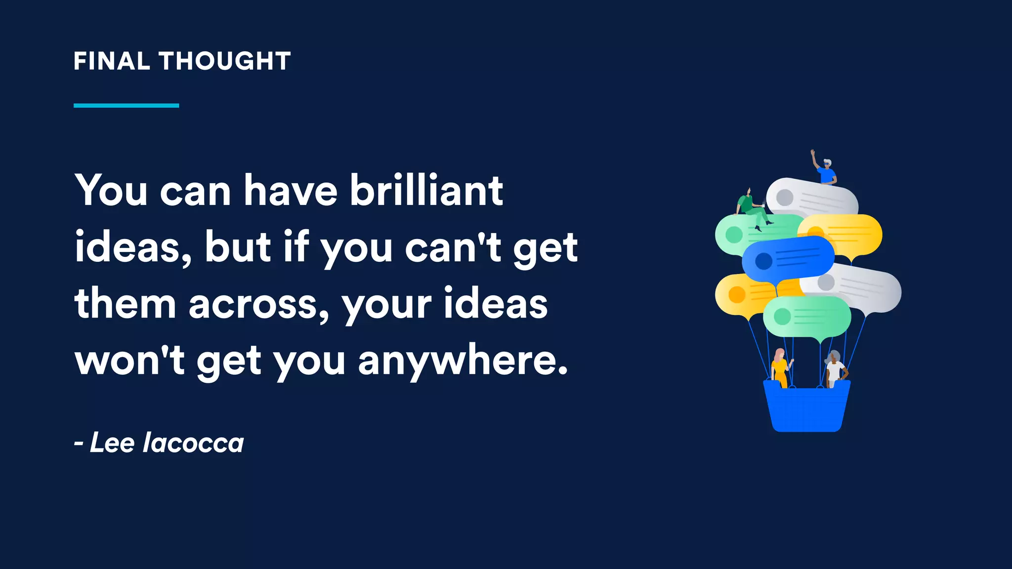 You can have brilliant
ideas, but if you can't get
them across, your ideas
won't get you anywhere.
- Lee Iacocca
FINAL THOUGHT
 