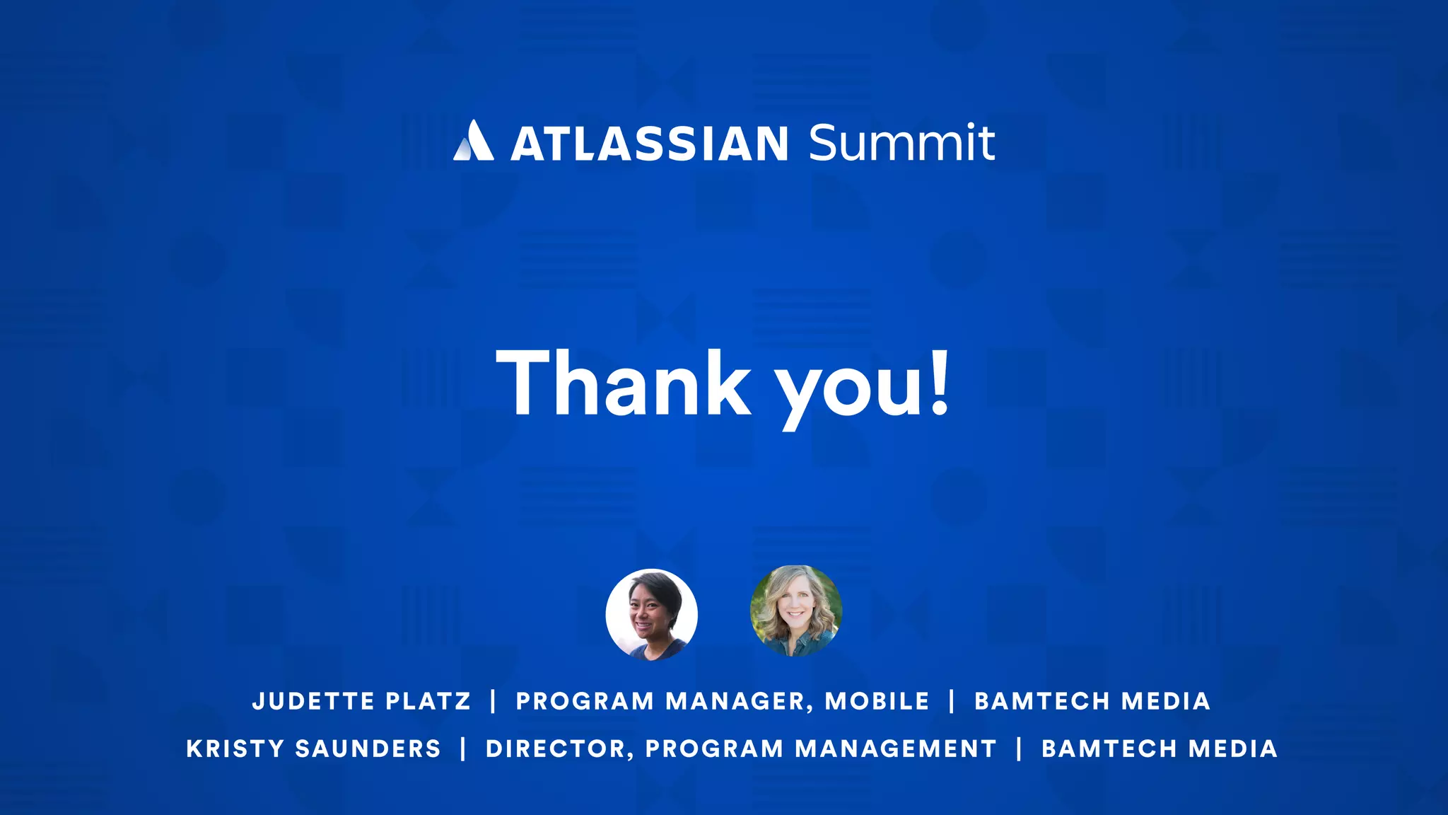 Thank you!
JUDETTE PLATZ | PROGRAM MANAGER, MOBILE | BAMTECH MEDIA
KRISTY SAUNDERS | DIRECTOR, PROGRAM MANAGEMENT | BAMTECH MEDIA
 