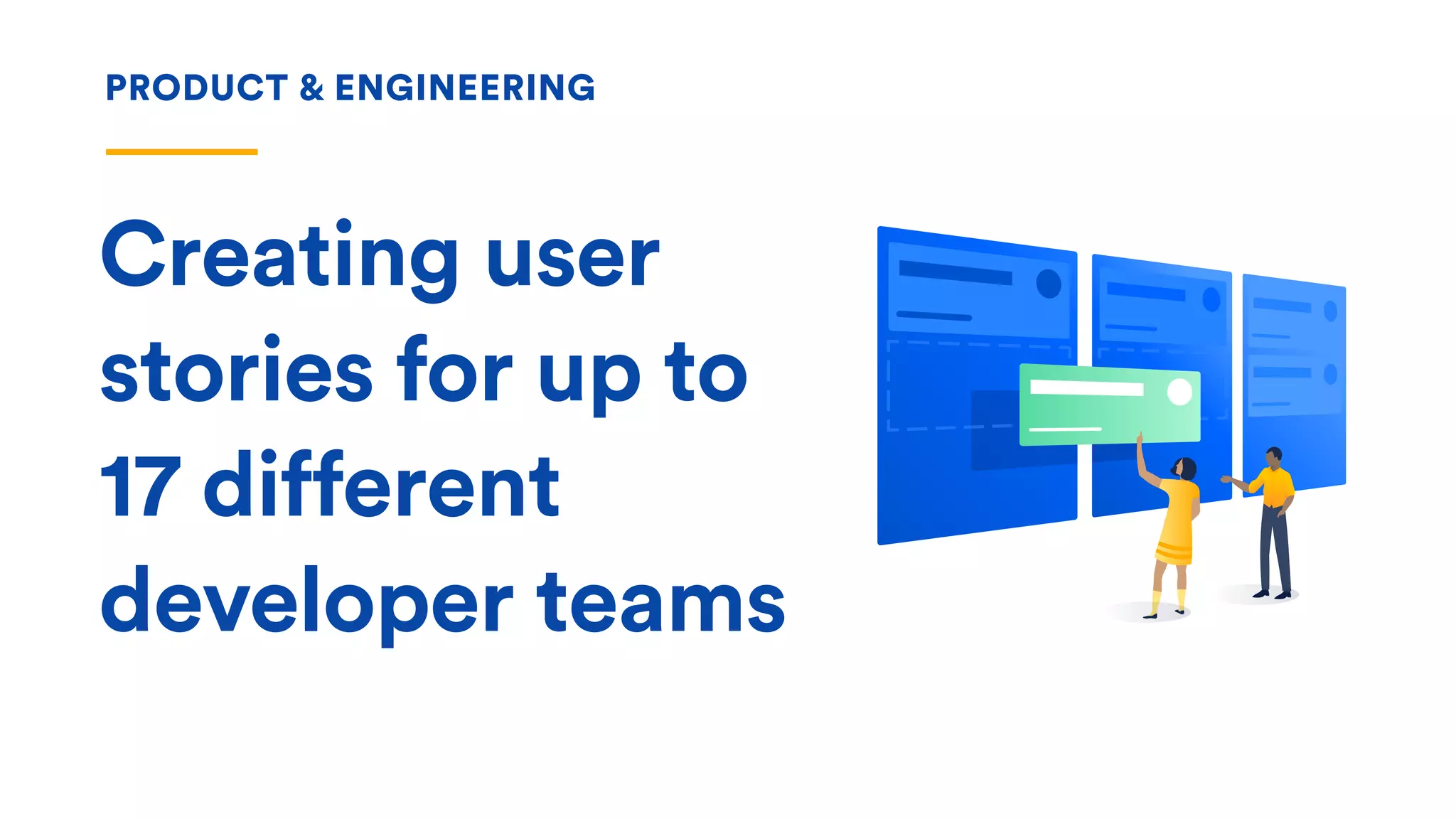 PRODUCT & ENGINEERING
Creating user
stories for up to
17 different
developer teams
 