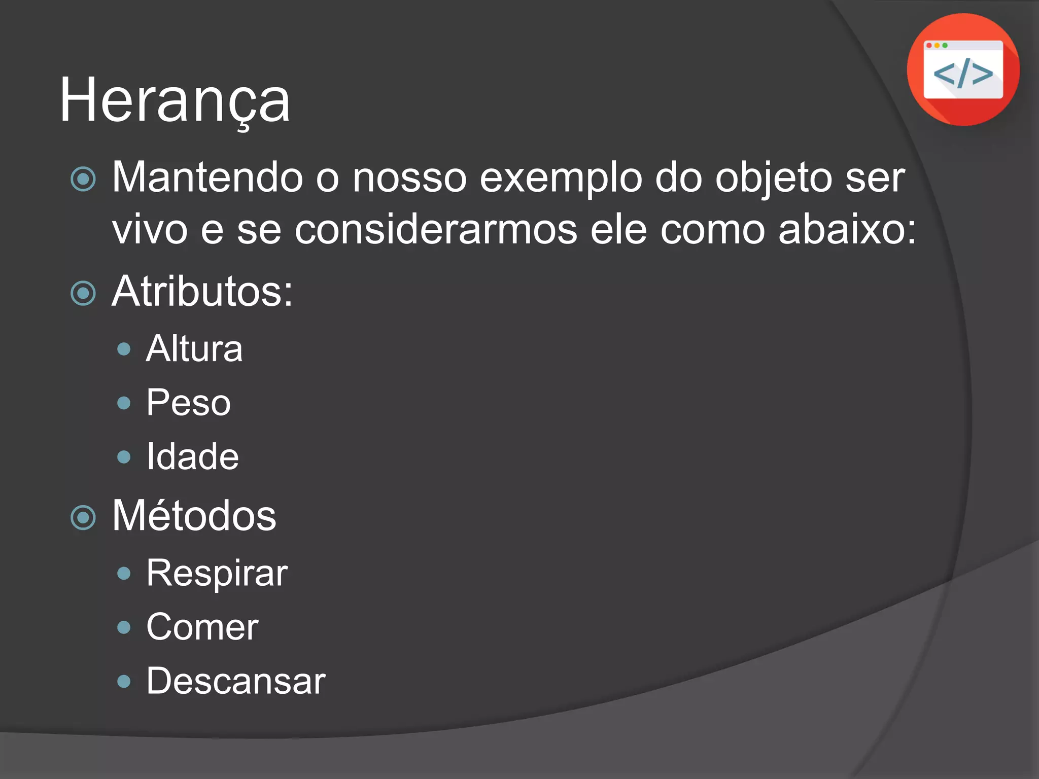 Herança
 Mantendo o nosso exemplo do objeto ser
vivo e se considerarmos ele como abaixo:
 Atributos:
 Altura
 Peso
 Idade
 Métodos
 Respirar
 Comer
 Descansar
 