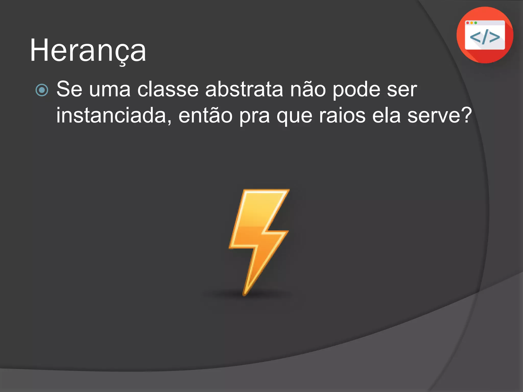 Herança
 Se uma classe abstrata não pode ser
instanciada, então pra que raios ela serve?
 