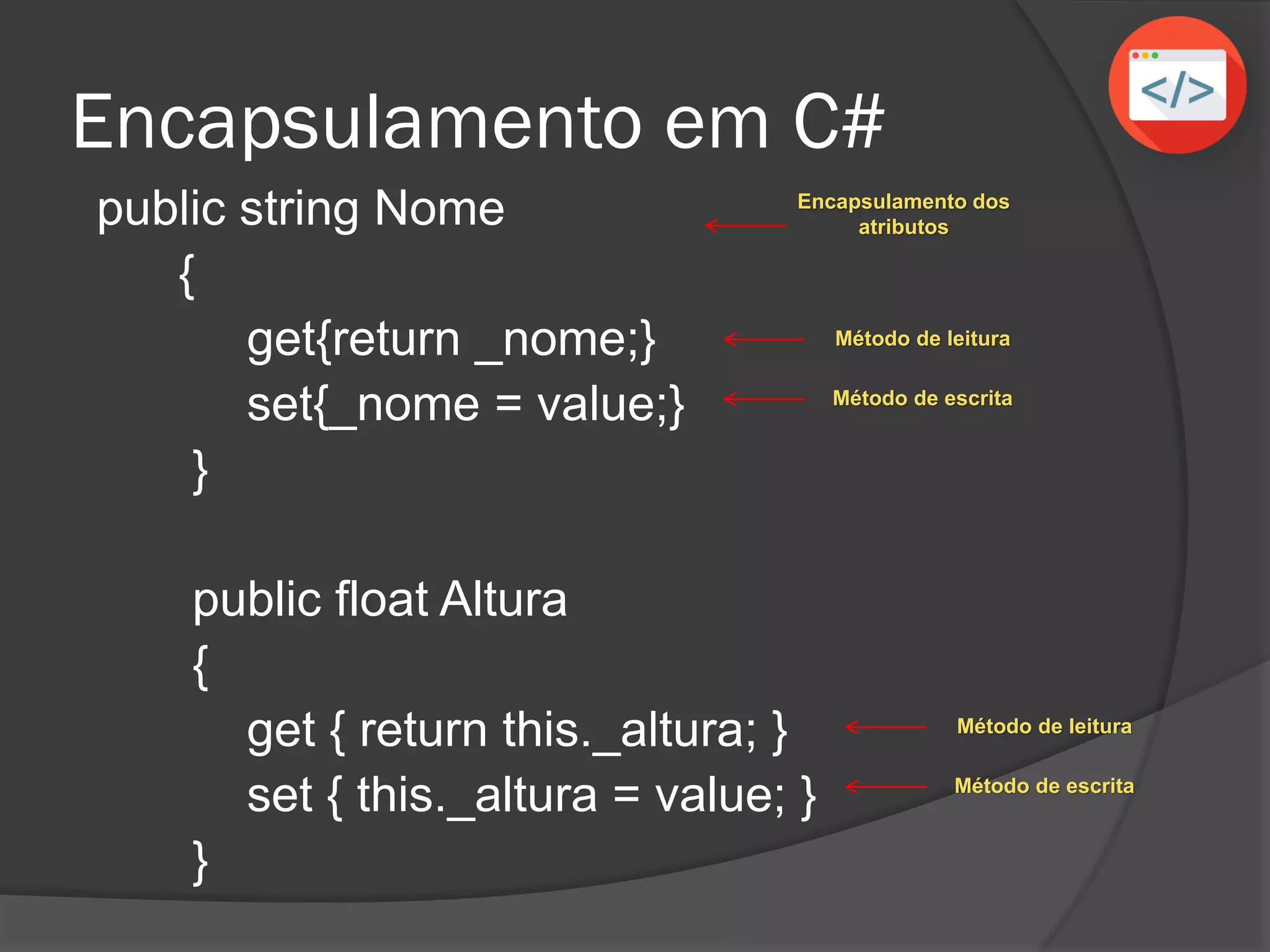 Encapsulamento em C#
public string Nome
{
get{return _nome;}
set{_nome = value;}
}
public float Altura
{
get { return this._altura; }
set { this._altura = value; }
}
Encapsulamento dos
atributos
Método de leitura
Método de escrita
Método de leitura
Método de escrita
 
