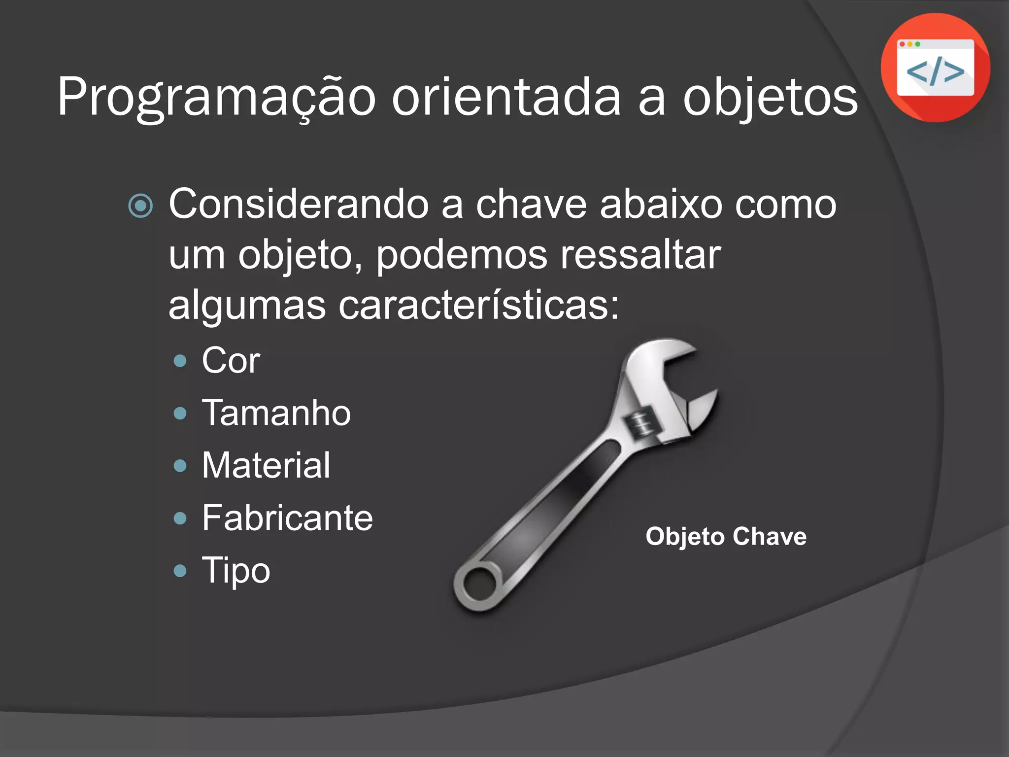 Programação orientada a objetos
 Considerando a chave abaixo como
um objeto, podemos ressaltar
algumas características:
 Cor
 Tamanho
 Material
 Fabricante
 Tipo
Objeto Chave
 