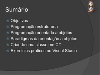 Sumário
 Objetivos
 Programação estruturada
 Programação orientada a objetos
 Paradigmas da orientação a objetos
 Criando uma classe em C#
 Exercícios práticos no Visual Studio
 