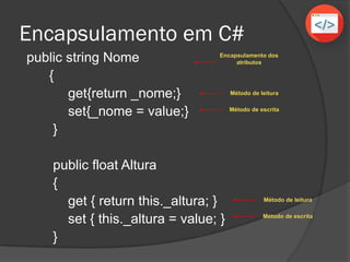Encapsulamento em C#
public string Nome
{
get{return _nome;}
set{_nome = value;}
}
public float Altura
{
get { return this._altura; }
set { this._altura = value; }
}
Encapsulamento dos
atributos
Método de leitura
Método de escrita
Método de leitura
Método de escrita
 