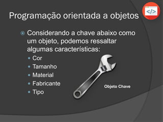 Programação orientada a objetos
 Considerando a chave abaixo como
um objeto, podemos ressaltar
algumas características:
 Cor
 Tamanho
 Material
 Fabricante
 Tipo
Objeto Chave
 