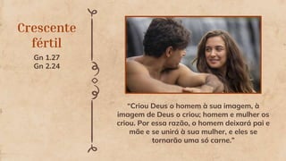 Crescente
fértil
“Criou Deus o homem à sua imagem, à
imagem de Deus o criou; homem e mulher os
criou. Por essa razão, o homem deixará pai e
mãe e se unirá à sua mulher, e eles se
tornarão uma só carne.”
Gn 1.27
Gn 2.24
 