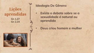 Lições
aprendidas
Ideologia De Gênero:
• Existe o debate sobre se a
sexualidade é natural ou
aprendida
• Deus criou homem e mulher
Gn 1.27
Gn 2.24
 