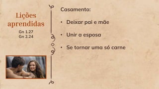 Lições
aprendidas
Gn 1.27
Gn 2.24
Casamento:
• Deixar pai e mãe
• Unir a esposa
• Se tornar uma só carne
 