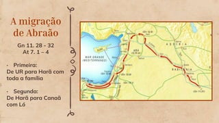 A migração
de Abraão
Gn 11. 28 - 32
At 7. 1 – 4
• Primeira:
De UR para Harã com
toda a família
• Segunda:
De Harã para Canaã
com Ló
 
