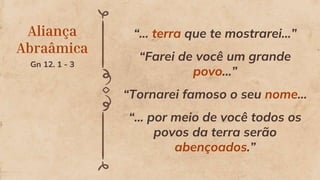 Aliança
Abraâmica
Gn 12. 1 - 3
“... terra que te mostrarei...”
“Farei de você um grande
povo...”
“Tornarei famoso o seu nome...
“... por meio de você todos os
povos da terra serão
abençoados.”
 