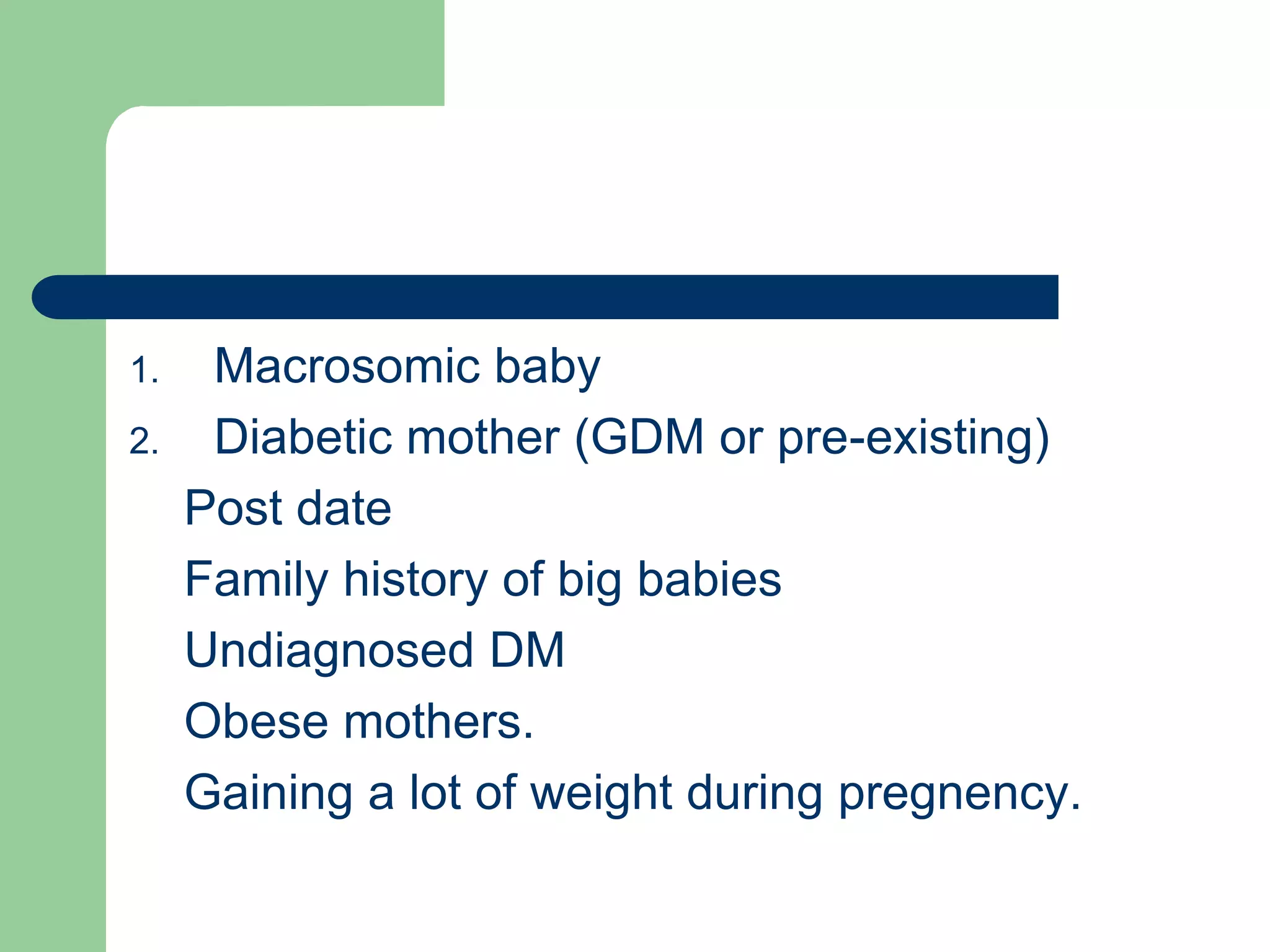 1. Macrosomic baby
2. Diabetic mother (GDM or pre-existing)
Post date
Family history of big babies
Undiagnosed DM
Obese mothers.
Gaining a lot of weight during pregnency.
 