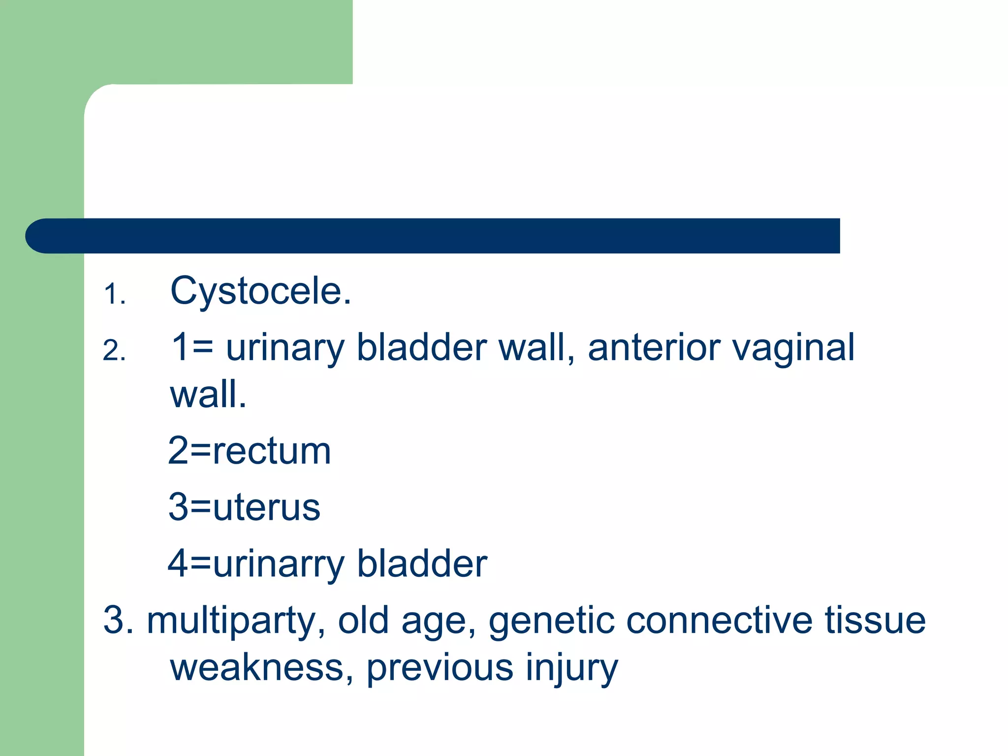 1. Cystocele.
2. 1= urinary bladder wall, anterior vaginal
wall.
2=rectum
3=uterus
4=urinarry bladder
3. multiparty, old age, genetic connective tissue
weakness, previous injury
 
