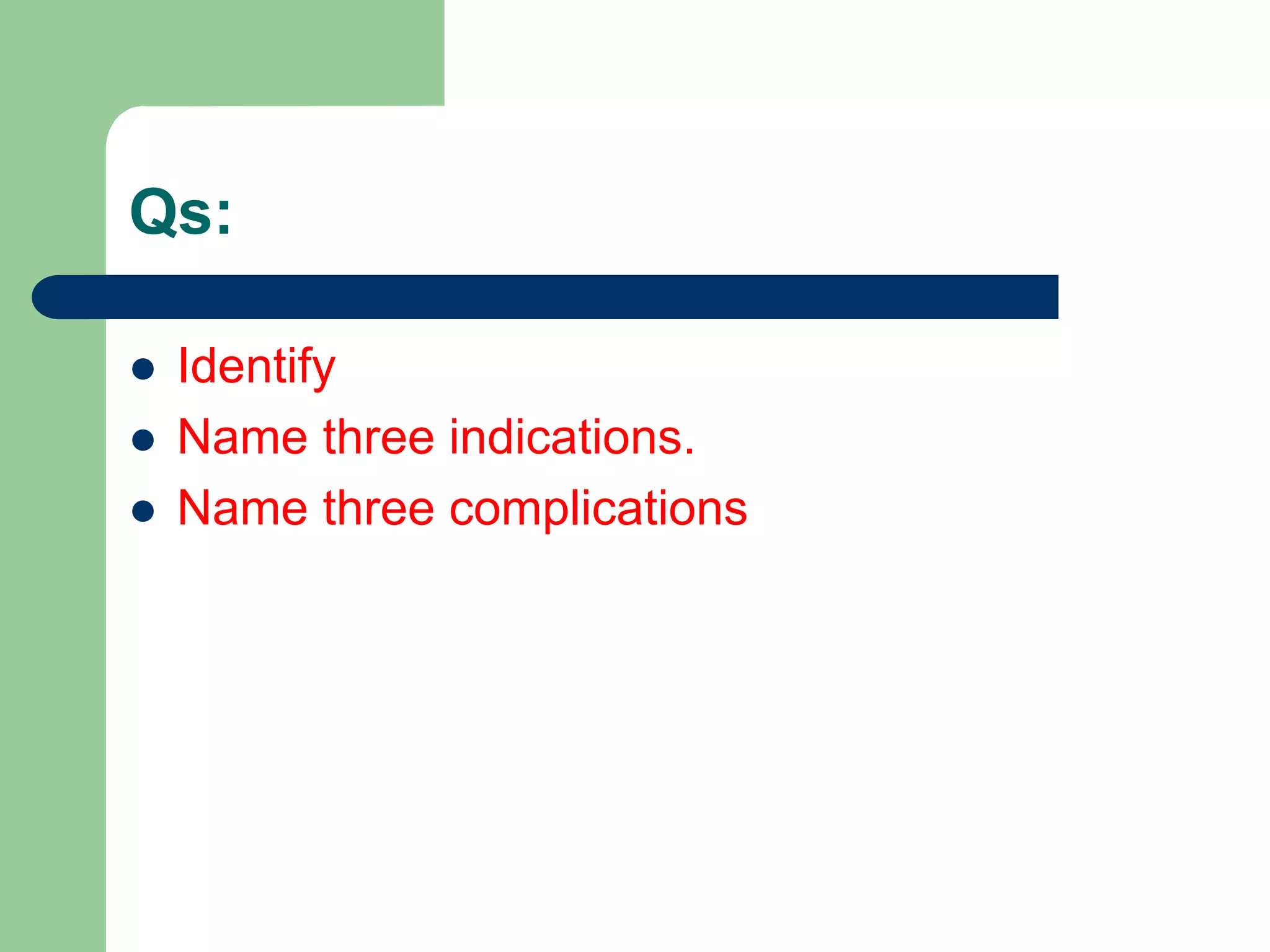Qs:
 Identify
 Name three indications.
 Name three complications
 