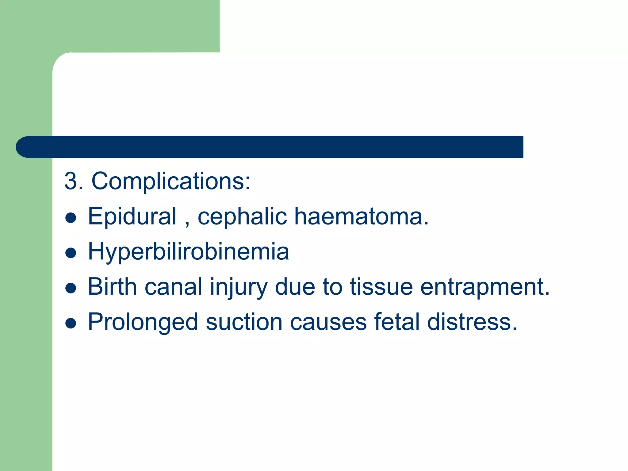 3. Complications:
 Epidural , cephalic haematoma.
 Hyperbilirobinemia
 Birth canal injury due to tissue entrapment.
 Prolonged suction causes fetal distress.
 
