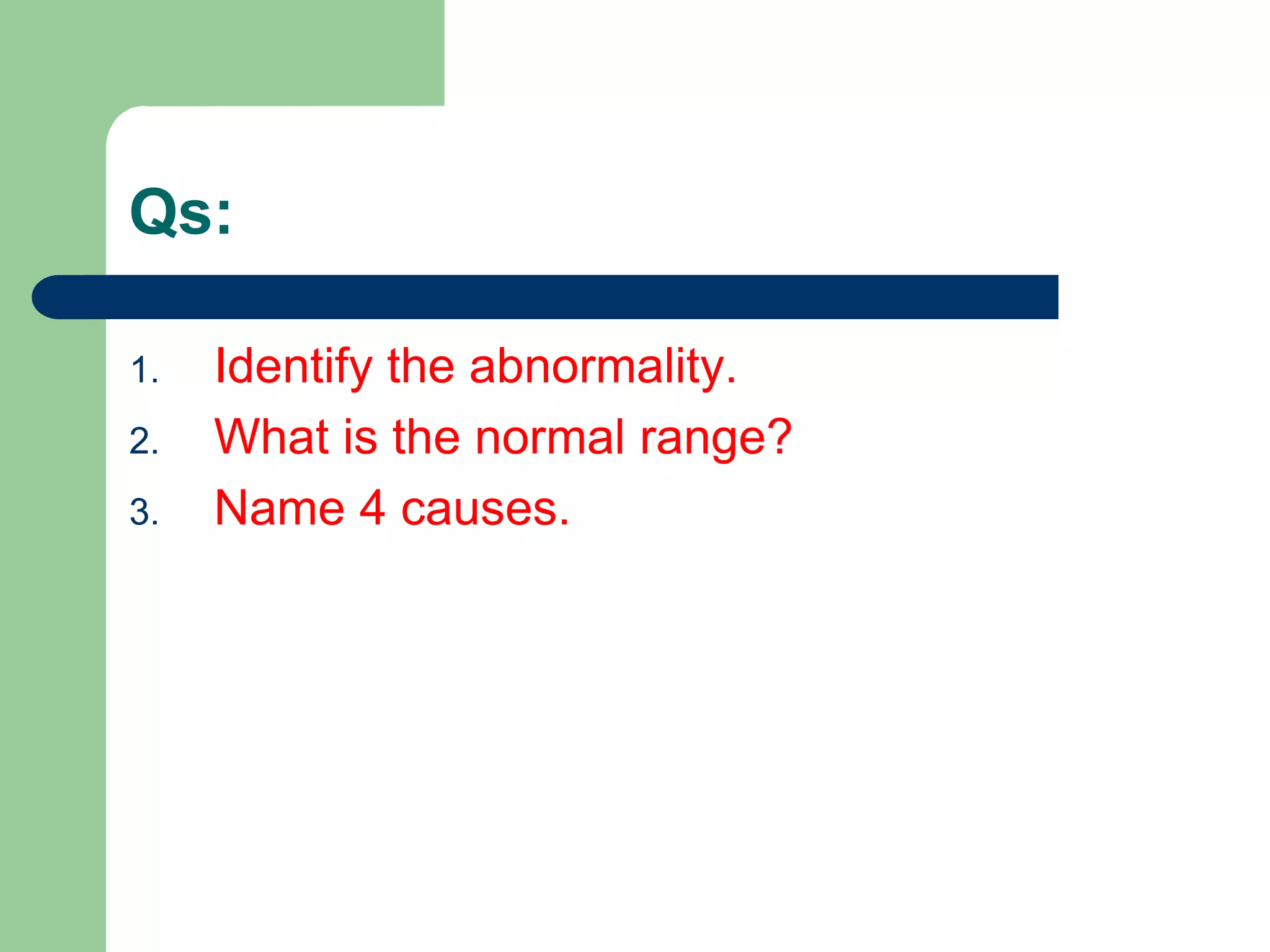 Qs:
1. Identify the abnormality.
2. What is the normal range?
3. Name 4 causes.
 