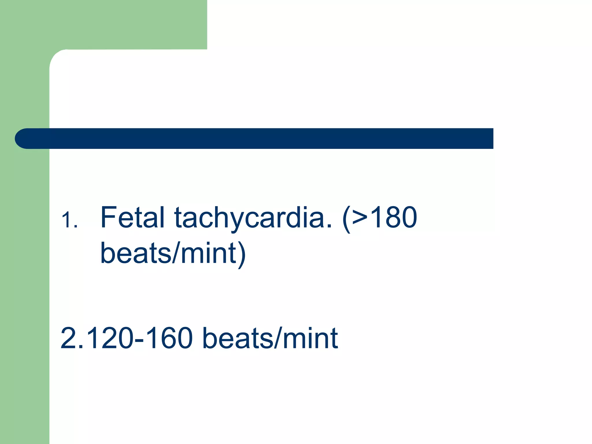 1. Fetal tachycardia. (>180
beats/mint)
2.120-160 beats/mint
 