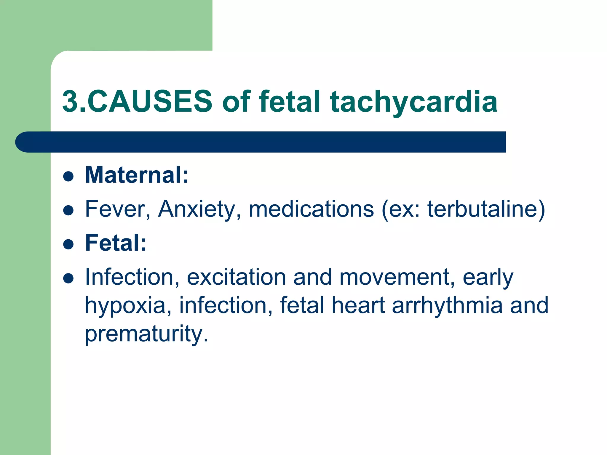 3.CAUSES of fetal tachycardia
 Maternal:
 Fever, Anxiety, medications (ex: terbutaline)
 Fetal:
 Infection, excitation and movement, early
hypoxia, infection, fetal heart arrhythmia and
prematurity.
 